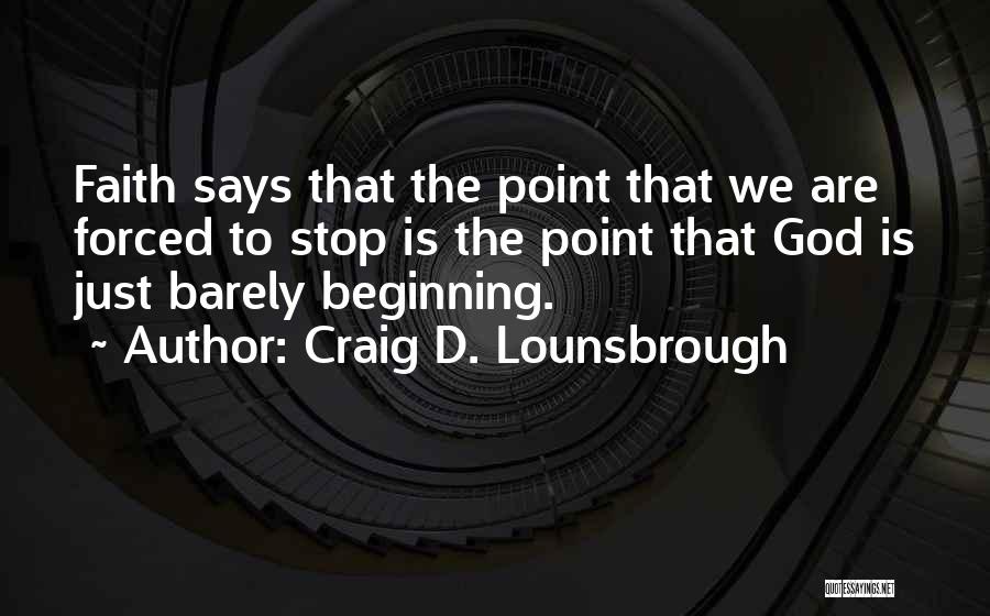 Craig D. Lounsbrough Quotes: Faith Says That The Point That We Are Forced To Stop Is The Point That God Is Just Barely Beginning.
