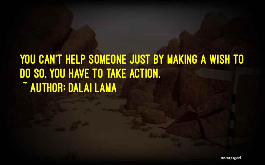 Dalai Lama Quotes: You Can't Help Someone Just By Making A Wish To Do So, You Have To Take Action.