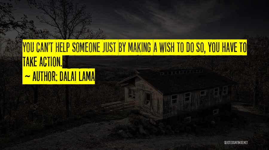 Dalai Lama Quotes: You Can't Help Someone Just By Making A Wish To Do So, You Have To Take Action.
