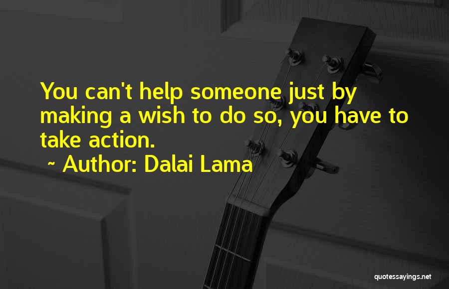 Dalai Lama Quotes: You Can't Help Someone Just By Making A Wish To Do So, You Have To Take Action.