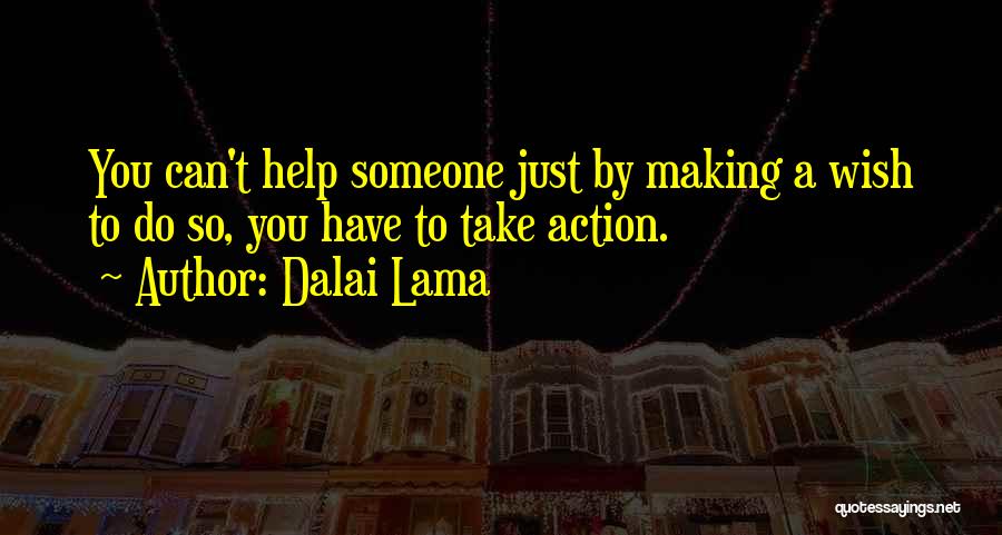 Dalai Lama Quotes: You Can't Help Someone Just By Making A Wish To Do So, You Have To Take Action.