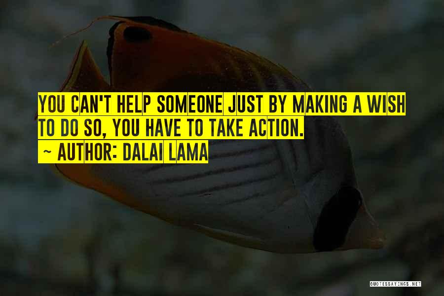 Dalai Lama Quotes: You Can't Help Someone Just By Making A Wish To Do So, You Have To Take Action.