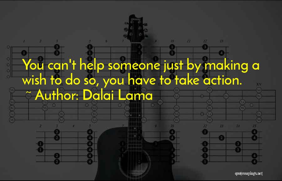 Dalai Lama Quotes: You Can't Help Someone Just By Making A Wish To Do So, You Have To Take Action.