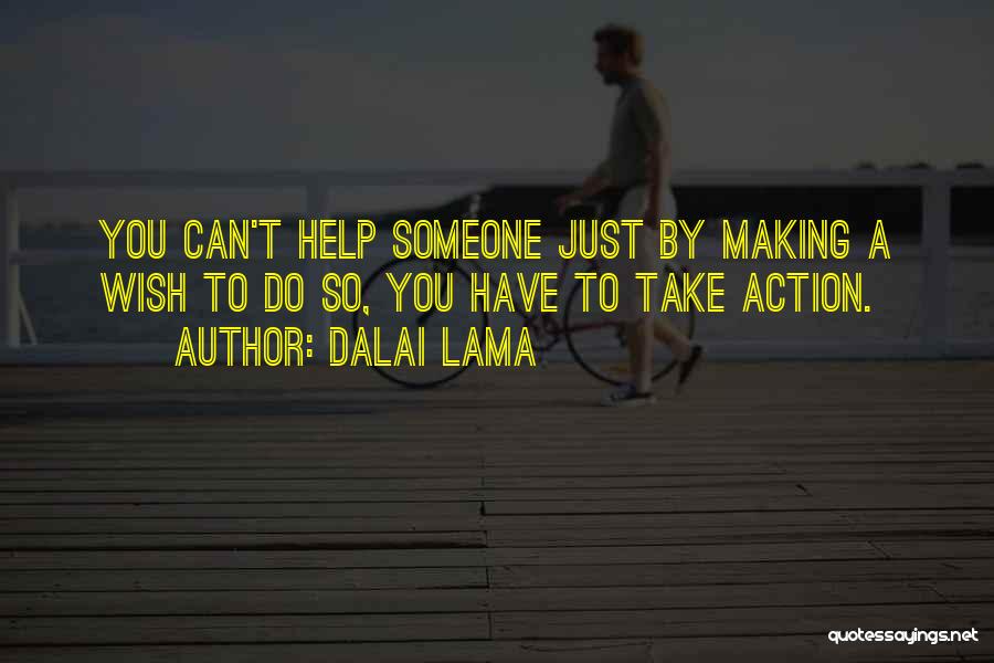 Dalai Lama Quotes: You Can't Help Someone Just By Making A Wish To Do So, You Have To Take Action.