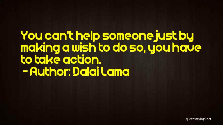 Dalai Lama Quotes: You Can't Help Someone Just By Making A Wish To Do So, You Have To Take Action.