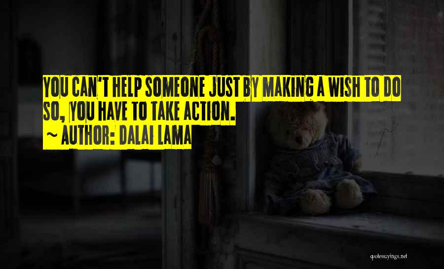 Dalai Lama Quotes: You Can't Help Someone Just By Making A Wish To Do So, You Have To Take Action.