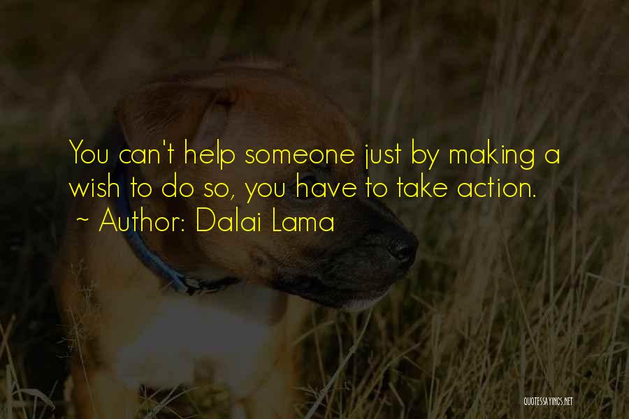 Dalai Lama Quotes: You Can't Help Someone Just By Making A Wish To Do So, You Have To Take Action.