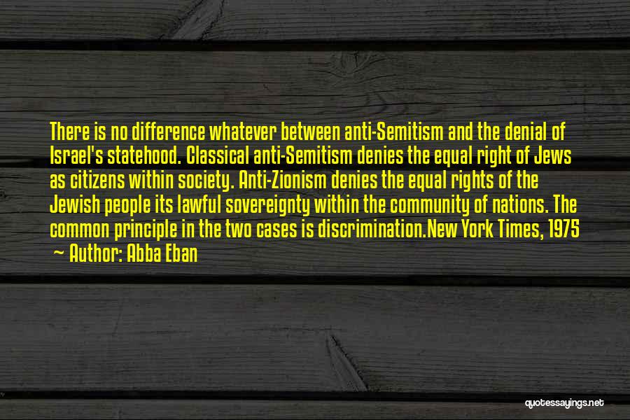 Abba Eban Quotes: There Is No Difference Whatever Between Anti-semitism And The Denial Of Israel's Statehood. Classical Anti-semitism Denies The Equal Right Of