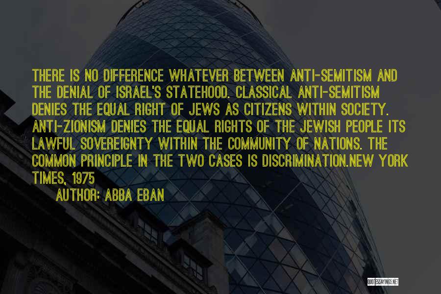 Abba Eban Quotes: There Is No Difference Whatever Between Anti-semitism And The Denial Of Israel's Statehood. Classical Anti-semitism Denies The Equal Right Of