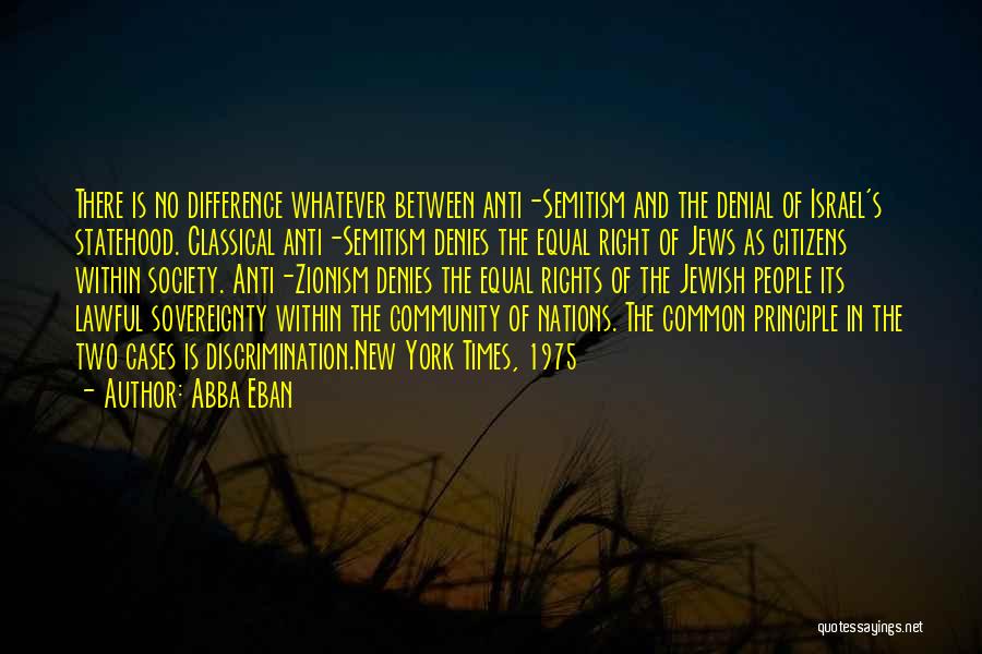 Abba Eban Quotes: There Is No Difference Whatever Between Anti-semitism And The Denial Of Israel's Statehood. Classical Anti-semitism Denies The Equal Right Of