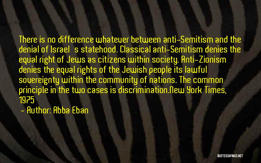 Abba Eban Quotes: There Is No Difference Whatever Between Anti-semitism And The Denial Of Israel's Statehood. Classical Anti-semitism Denies The Equal Right Of