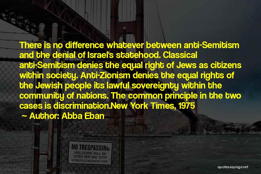 Abba Eban Quotes: There Is No Difference Whatever Between Anti-semitism And The Denial Of Israel's Statehood. Classical Anti-semitism Denies The Equal Right Of