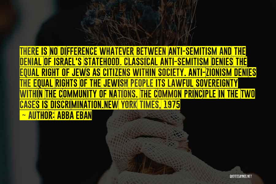 Abba Eban Quotes: There Is No Difference Whatever Between Anti-semitism And The Denial Of Israel's Statehood. Classical Anti-semitism Denies The Equal Right Of