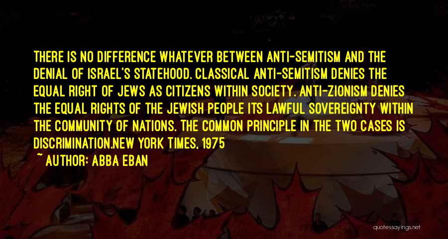 Abba Eban Quotes: There Is No Difference Whatever Between Anti-semitism And The Denial Of Israel's Statehood. Classical Anti-semitism Denies The Equal Right Of