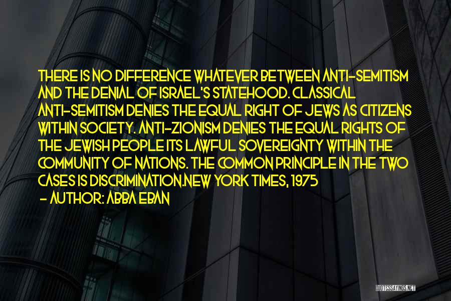 Abba Eban Quotes: There Is No Difference Whatever Between Anti-semitism And The Denial Of Israel's Statehood. Classical Anti-semitism Denies The Equal Right Of