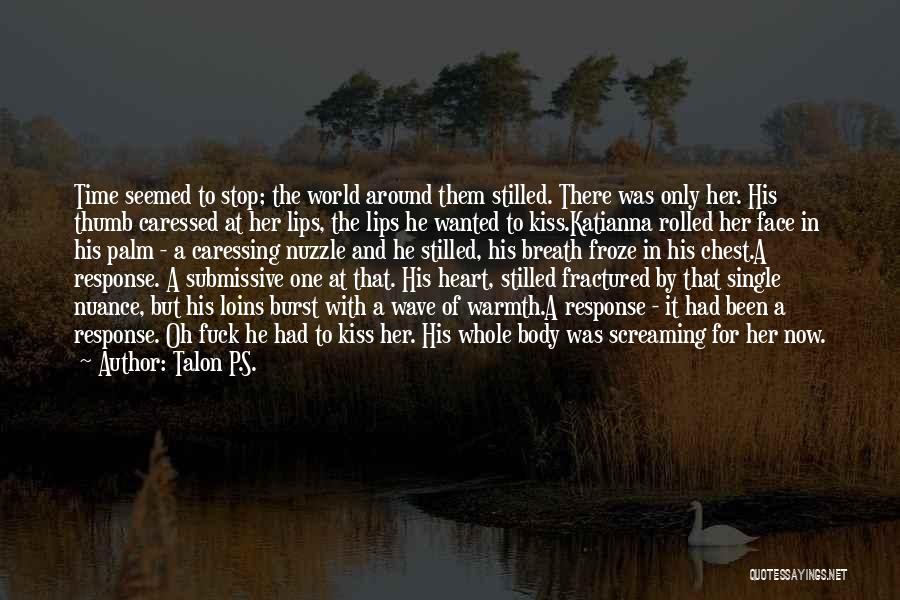 Talon P.S. Quotes: Time Seemed To Stop; The World Around Them Stilled. There Was Only Her. His Thumb Caressed At Her Lips, The