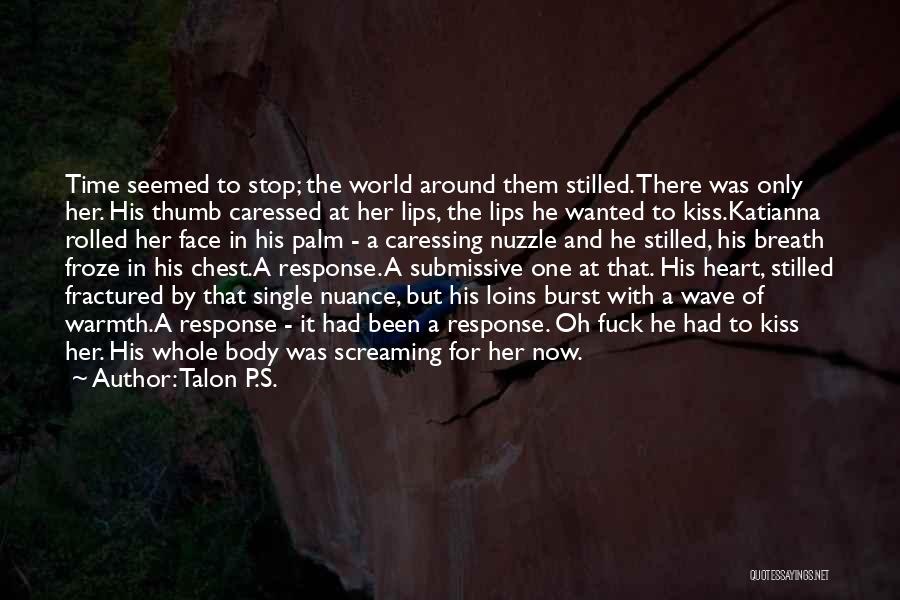 Talon P.S. Quotes: Time Seemed To Stop; The World Around Them Stilled. There Was Only Her. His Thumb Caressed At Her Lips, The
