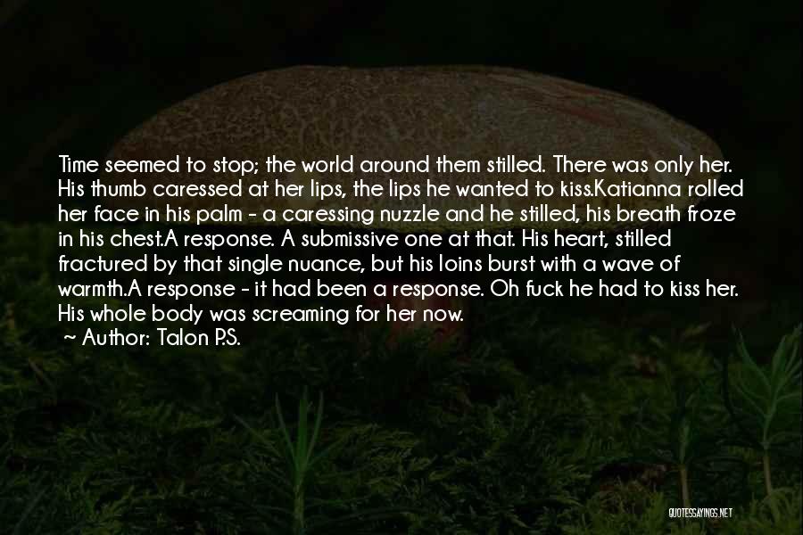 Talon P.S. Quotes: Time Seemed To Stop; The World Around Them Stilled. There Was Only Her. His Thumb Caressed At Her Lips, The