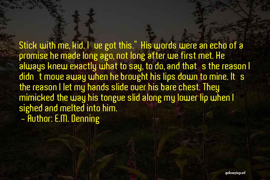 E.M. Denning Quotes: Stick With Me, Kid. I've Got This. His Words Were An Echo Of A Promise He Made Long Ago, Not