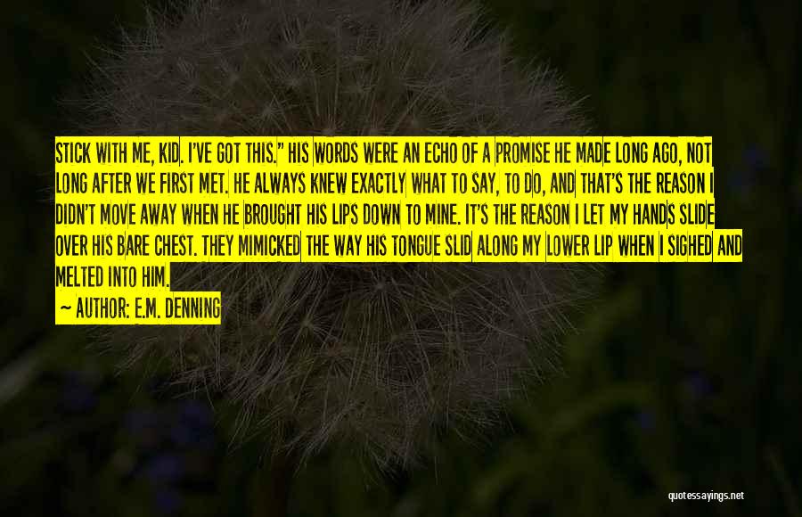 E.M. Denning Quotes: Stick With Me, Kid. I've Got This. His Words Were An Echo Of A Promise He Made Long Ago, Not