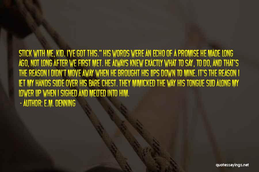 E.M. Denning Quotes: Stick With Me, Kid. I've Got This. His Words Were An Echo Of A Promise He Made Long Ago, Not