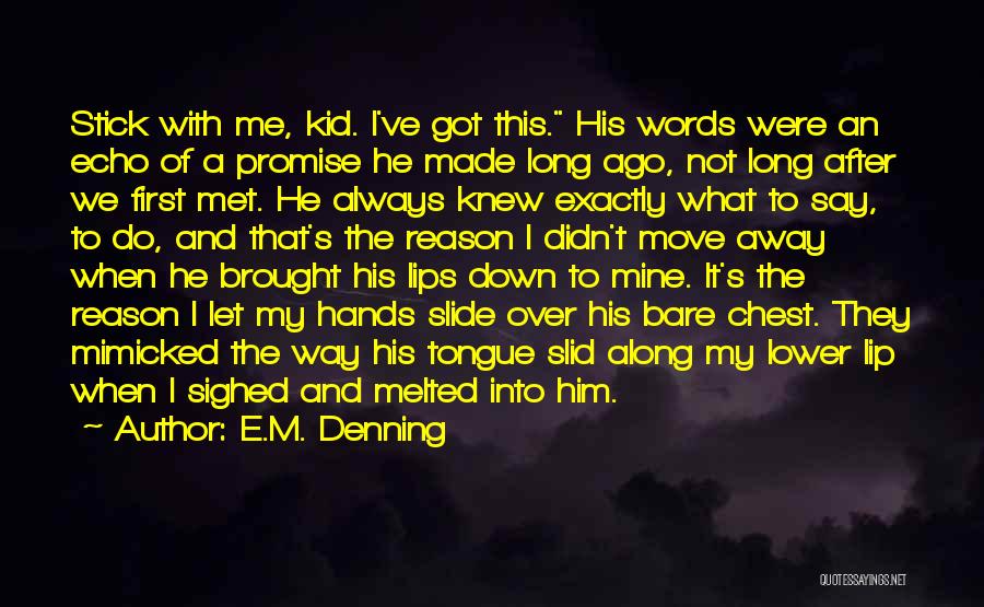 E.M. Denning Quotes: Stick With Me, Kid. I've Got This. His Words Were An Echo Of A Promise He Made Long Ago, Not