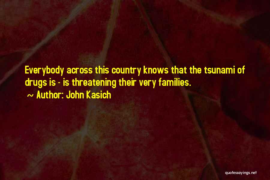 John Kasich Quotes: Everybody Across This Country Knows That The Tsunami Of Drugs Is - Is Threatening Their Very Families.