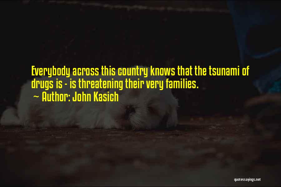 John Kasich Quotes: Everybody Across This Country Knows That The Tsunami Of Drugs Is - Is Threatening Their Very Families.