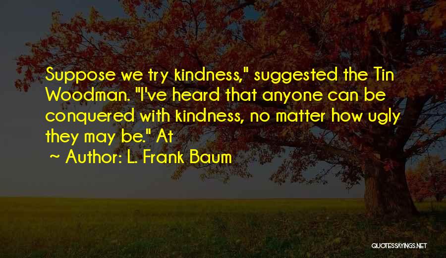 L. Frank Baum Quotes: Suppose We Try Kindness, Suggested The Tin Woodman. I've Heard That Anyone Can Be Conquered With Kindness, No Matter How