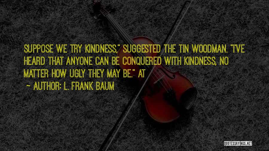 L. Frank Baum Quotes: Suppose We Try Kindness, Suggested The Tin Woodman. I've Heard That Anyone Can Be Conquered With Kindness, No Matter How