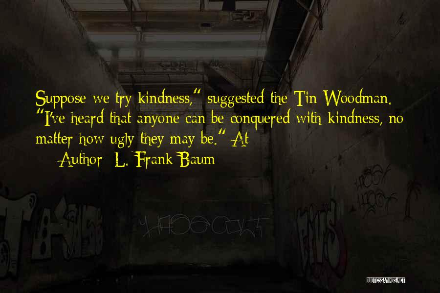 L. Frank Baum Quotes: Suppose We Try Kindness, Suggested The Tin Woodman. I've Heard That Anyone Can Be Conquered With Kindness, No Matter How