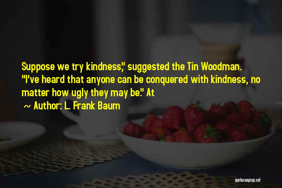 L. Frank Baum Quotes: Suppose We Try Kindness, Suggested The Tin Woodman. I've Heard That Anyone Can Be Conquered With Kindness, No Matter How