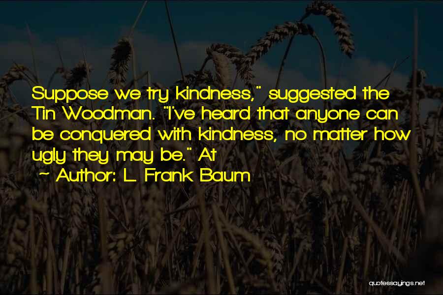 L. Frank Baum Quotes: Suppose We Try Kindness, Suggested The Tin Woodman. I've Heard That Anyone Can Be Conquered With Kindness, No Matter How