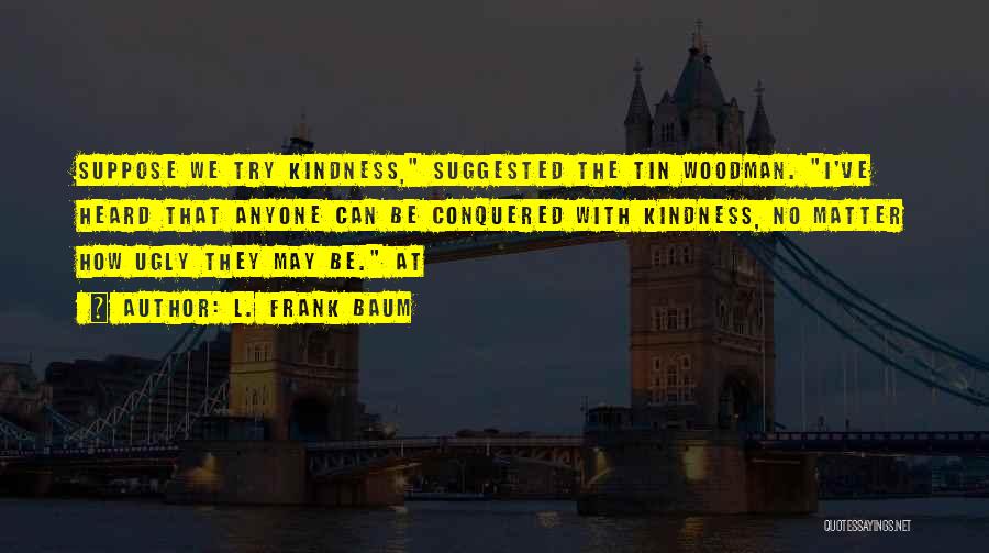 L. Frank Baum Quotes: Suppose We Try Kindness, Suggested The Tin Woodman. I've Heard That Anyone Can Be Conquered With Kindness, No Matter How