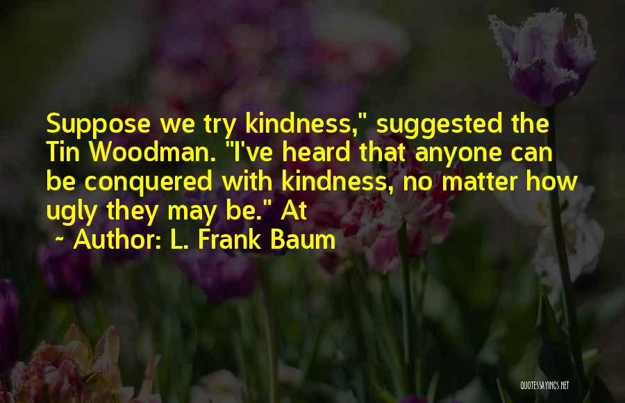 L. Frank Baum Quotes: Suppose We Try Kindness, Suggested The Tin Woodman. I've Heard That Anyone Can Be Conquered With Kindness, No Matter How