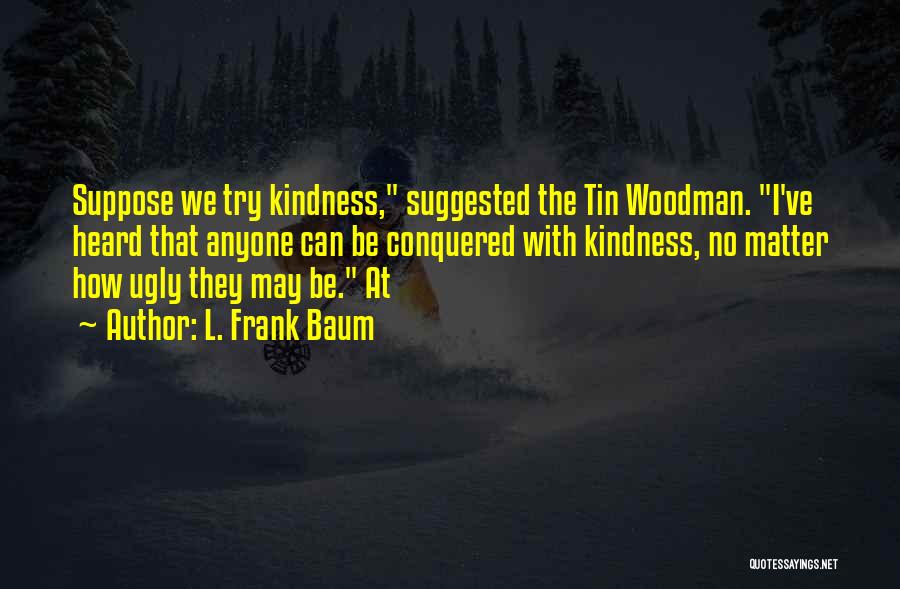 L. Frank Baum Quotes: Suppose We Try Kindness, Suggested The Tin Woodman. I've Heard That Anyone Can Be Conquered With Kindness, No Matter How