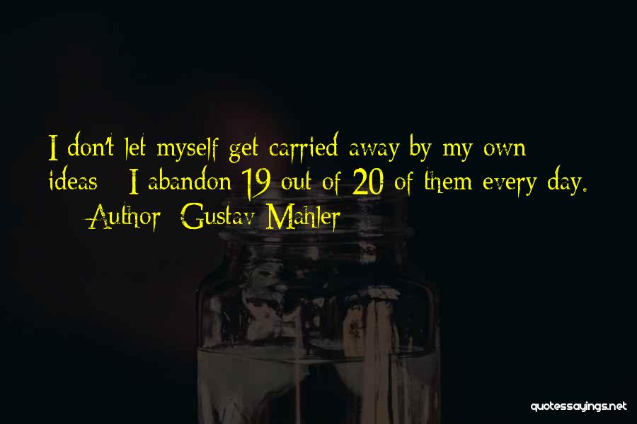 Gustav Mahler Quotes: I Don't Let Myself Get Carried Away By My Own Ideas - I Abandon 19 Out Of 20 Of Them