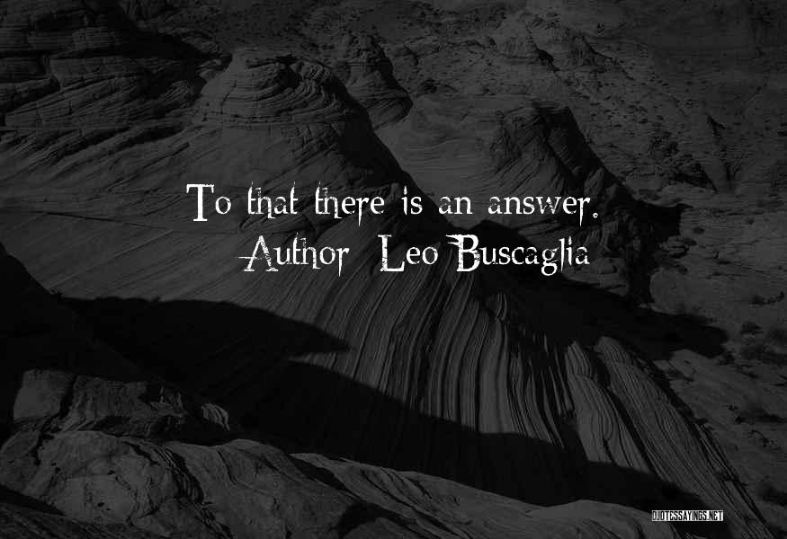 Leo Buscaglia Quotes: To That There Is An Answer.