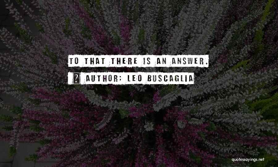 Leo Buscaglia Quotes: To That There Is An Answer.