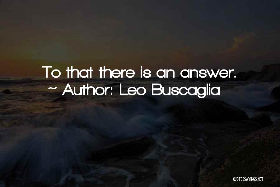 Leo Buscaglia Quotes: To That There Is An Answer.