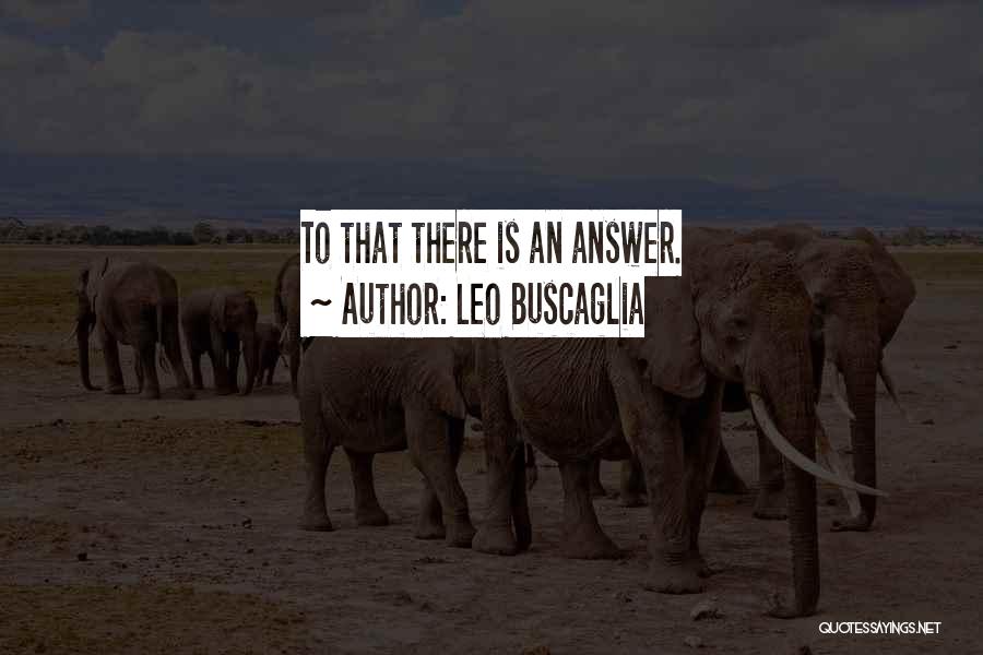 Leo Buscaglia Quotes: To That There Is An Answer.