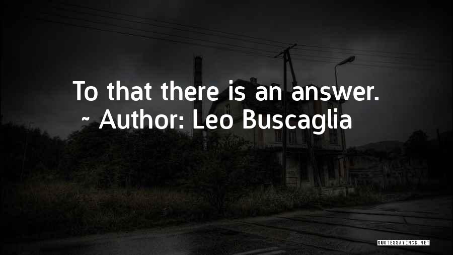 Leo Buscaglia Quotes: To That There Is An Answer.