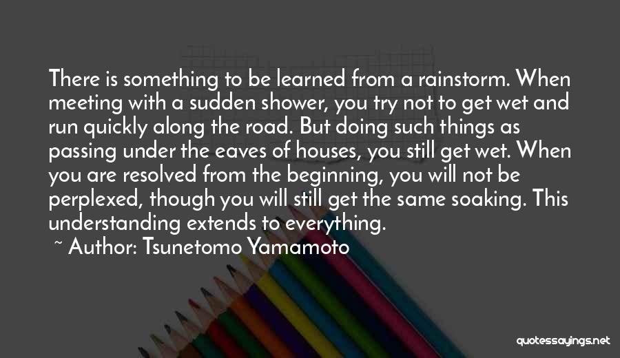 Tsunetomo Yamamoto Quotes: There Is Something To Be Learned From A Rainstorm. When Meeting With A Sudden Shower, You Try Not To Get