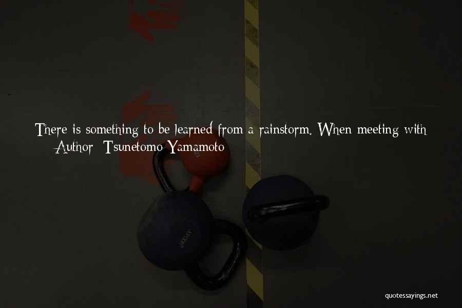 Tsunetomo Yamamoto Quotes: There Is Something To Be Learned From A Rainstorm. When Meeting With A Sudden Shower, You Try Not To Get