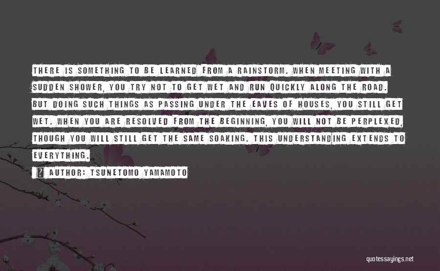 Tsunetomo Yamamoto Quotes: There Is Something To Be Learned From A Rainstorm. When Meeting With A Sudden Shower, You Try Not To Get