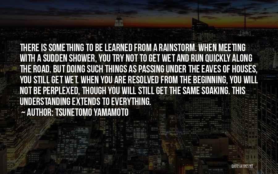 Tsunetomo Yamamoto Quotes: There Is Something To Be Learned From A Rainstorm. When Meeting With A Sudden Shower, You Try Not To Get