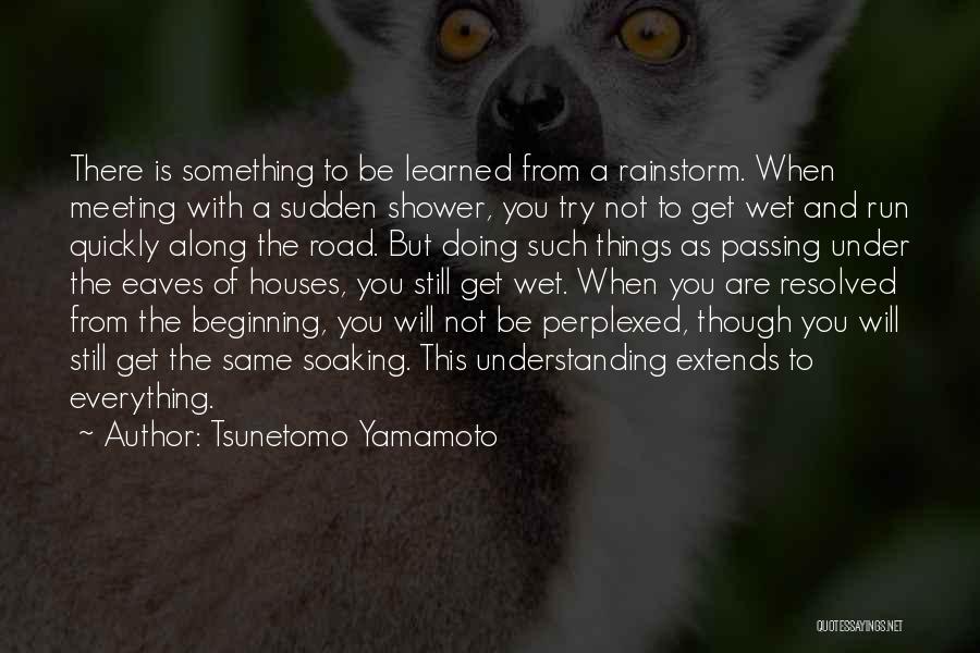 Tsunetomo Yamamoto Quotes: There Is Something To Be Learned From A Rainstorm. When Meeting With A Sudden Shower, You Try Not To Get