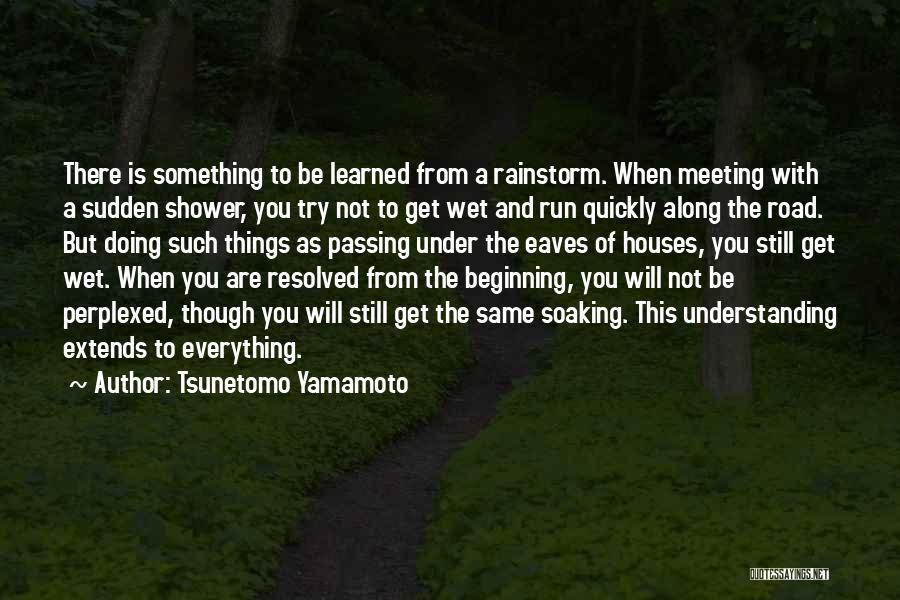 Tsunetomo Yamamoto Quotes: There Is Something To Be Learned From A Rainstorm. When Meeting With A Sudden Shower, You Try Not To Get