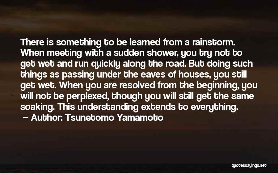 Tsunetomo Yamamoto Quotes: There Is Something To Be Learned From A Rainstorm. When Meeting With A Sudden Shower, You Try Not To Get