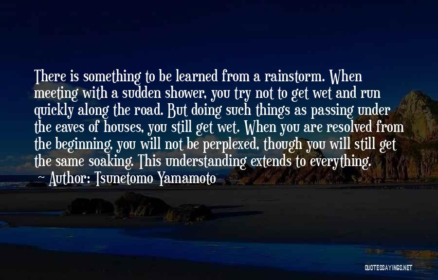 Tsunetomo Yamamoto Quotes: There Is Something To Be Learned From A Rainstorm. When Meeting With A Sudden Shower, You Try Not To Get